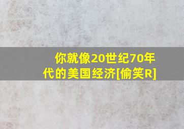 你就像20世纪70年代的美国经济[偷笑R]